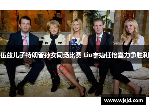 伍兹儿子特朗普孙女同场比赛 Liu宇婕任怡嘉力争胜利