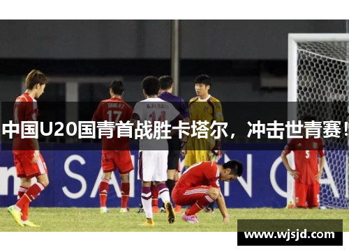 中国U20国青首战胜卡塔尔，冲击世青赛！
