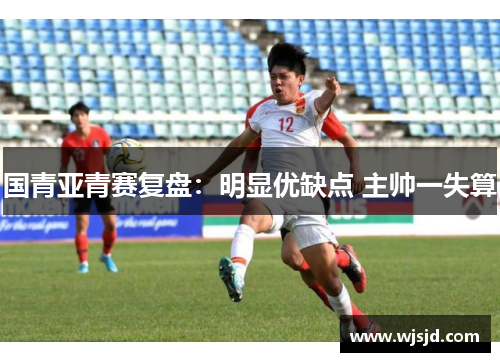 国青亚青赛复盘：明显优缺点 主帅一失算