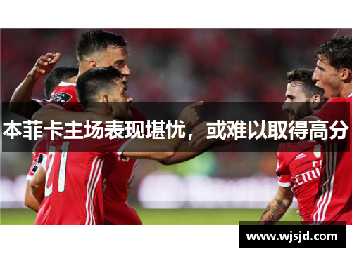 本菲卡主场表现堪忧，或难以取得高分