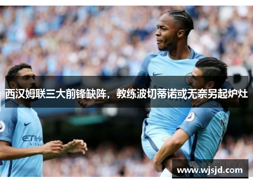 西汉姆联三大前锋缺阵，教练波切蒂诺或无奈另起炉灶
