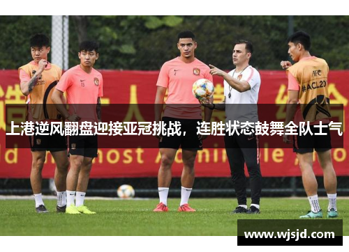 上港逆风翻盘迎接亚冠挑战，连胜状态鼓舞全队士气