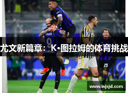 尤文新篇章：K·图拉姆的体育挑战